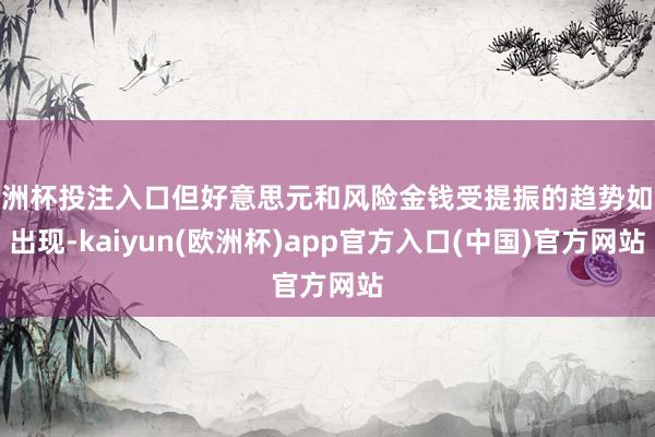 欧洲杯投注入口但好意思元和风险金钱受提振的趋势如故出现-kaiyun(欧洲杯)app官方入口(中国)官方网站