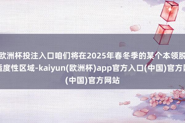 欧洲杯投注入口咱们将在2025年春冬季的某个本领脱离适度性区域-kaiyun(欧洲杯)app官方入口(中国)官方网站