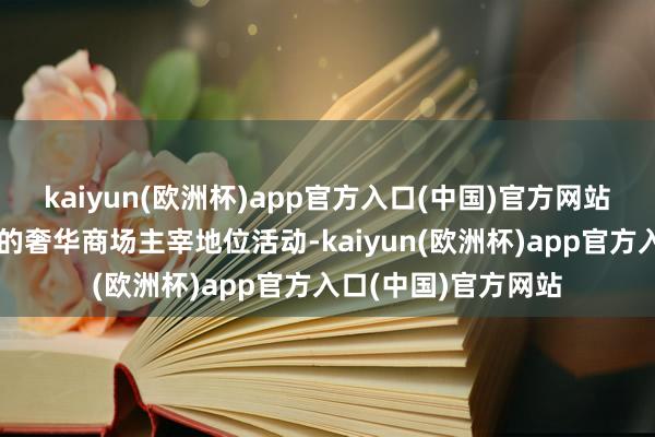 kaiyun(欧洲杯)app官方入口(中国)官方网站触及范例必要专利的奢华商场主宰地位活动-kaiyun(欧洲杯)app官方入口(中国)官方网站