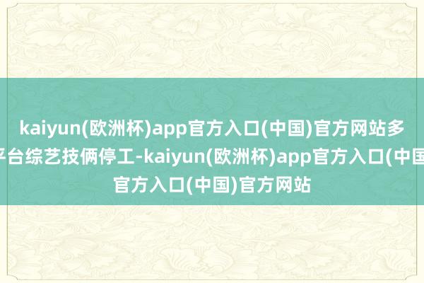 kaiyun(欧洲杯)app官方入口(中国)官方网站多数互联网平台综艺技俩停工-kaiyun(欧洲杯)app官方入口(中国)官方网站