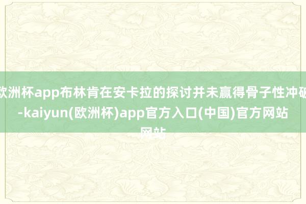 欧洲杯app布林肯在安卡拉的探讨并未赢得骨子性冲破-kaiyun(欧洲杯)app官方入口(中国)官方网站