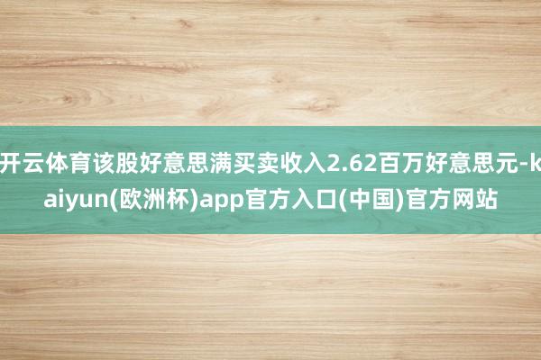 开云体育该股好意思满买卖收入2.62百万好意思元-kaiyun(欧洲杯)app官方入口(中国)官方网站