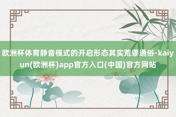 欧洲杯体育静音模式的开启形态其实荒谬通俗-kaiyun(欧洲杯)app官方入口(中国)官方网站