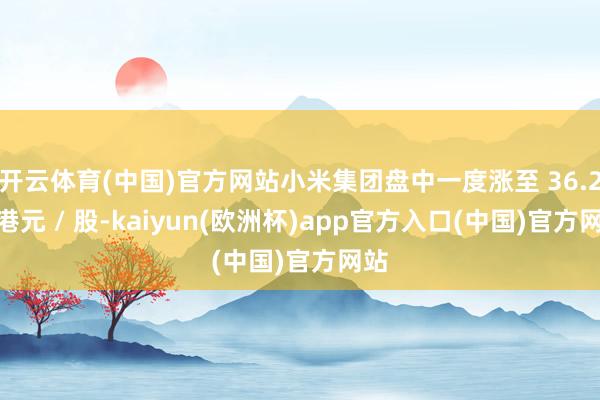 开云体育(中国)官方网站小米集团盘中一度涨至 36.25 港元 / 股-kaiyun(欧洲杯)app官方入口(中国)官方网站
