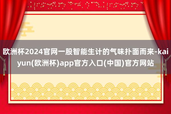 欧洲杯2024官网一股智能生计的气味扑面而来-kaiyun(欧洲杯)app官方入口(中国)官方网站