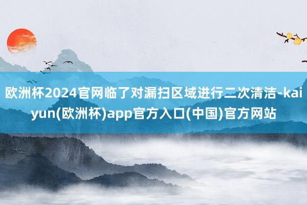 欧洲杯2024官网临了对漏扫区域进行二次清洁-kaiyun(欧洲杯)app官方入口(中国)官方网站