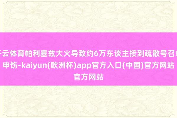 开云体育帕利塞兹大火导致约6万东谈主接到疏散号召或申饬-kaiyun(欧洲杯)app官方入口(中国)官方网站