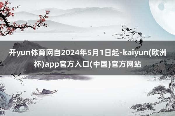 开yun体育网自2024年5月1日起-kaiyun(欧洲杯)app官方入口(中国)官方网站