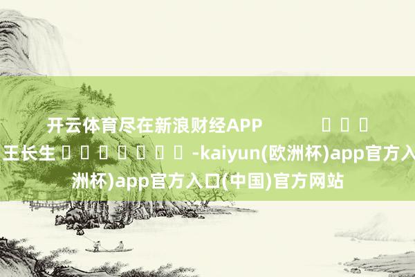 开云体育尽在新浪财经APP            						包袱剪辑：王长生 							-kaiyun(欧洲杯)app官方入口(中国)官方网站