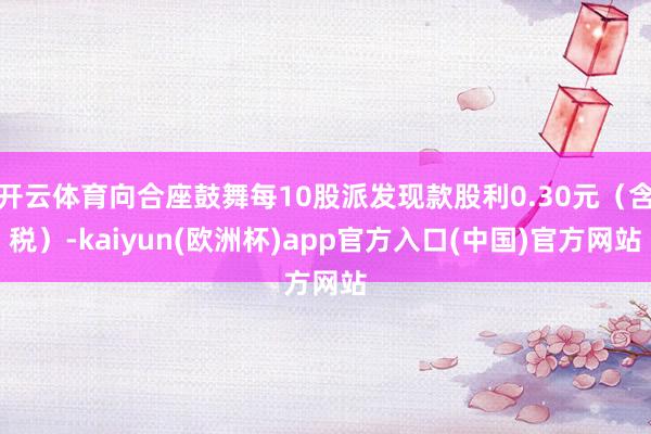 开云体育向合座鼓舞每10股派发现款股利0.30元（含税）-kaiyun(欧洲杯)app官方入口(中国)官方网站