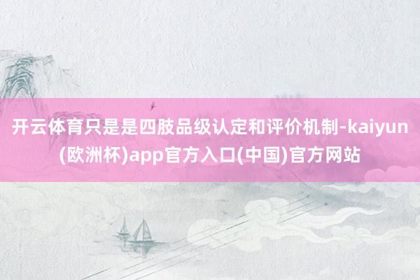 开云体育只是是四肢品级认定和评价机制-kaiyun(欧洲杯)app官方入口(中国)官方网站