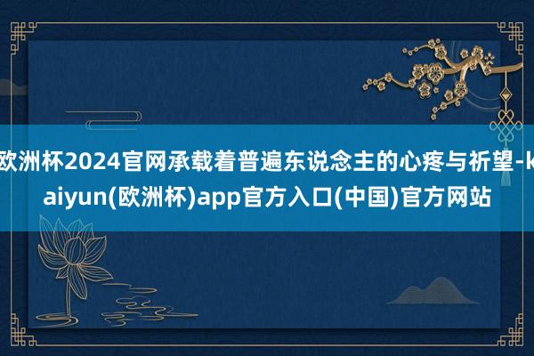 欧洲杯2024官网承载着普遍东说念主的心疼与祈望-kaiyun(欧洲杯)app官方入口(中国)官方网站