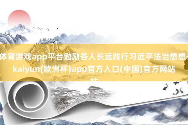 体育游戏app平台勉励各人长远践行习近平法治想想-kaiyun(欧洲杯)app官方入口(中国)官方网站