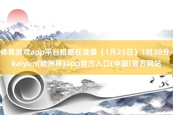 体育游戏app平台粗略在凌晨（1月25日）1时30分-kaiyun(欧洲杯)app官方入口(中国)官方网站