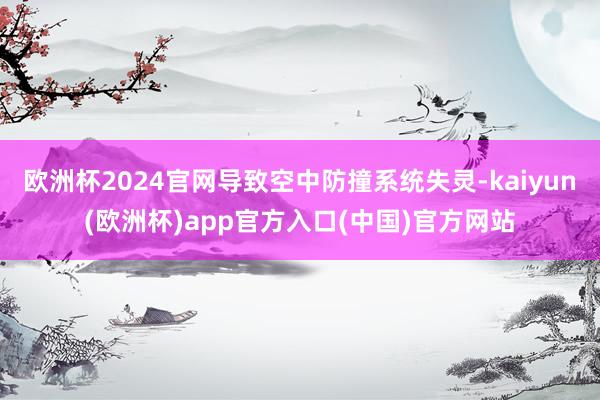 欧洲杯2024官网导致空中防撞系统失灵-kaiyun(欧洲杯)app官方入口(中国)官方网站