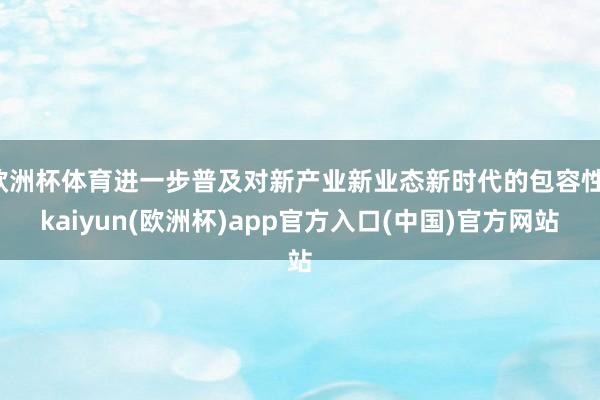 欧洲杯体育进一步普及对新产业新业态新时代的包容性-kaiyun(欧洲杯)app官方入口(中国)官方网站