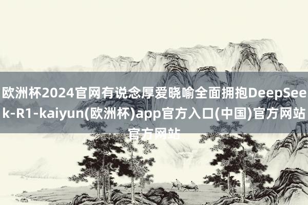 欧洲杯2024官网有说念厚爱晓喻全面拥抱DeepSeek-R1-kaiyun(欧洲杯)app官方入口(中国)官方网站