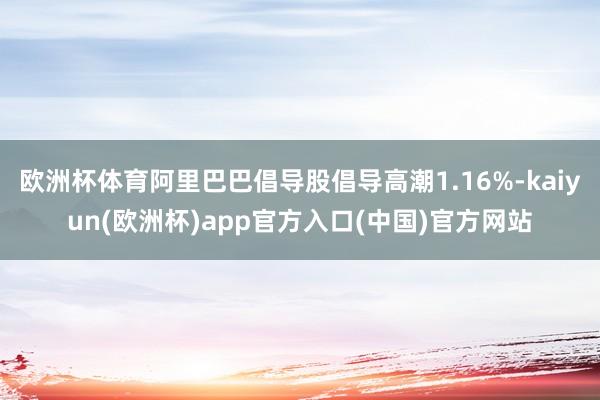 欧洲杯体育阿里巴巴倡导股倡导高潮1.16%-kaiyun(欧洲杯)app官方入口(中国)官方网站