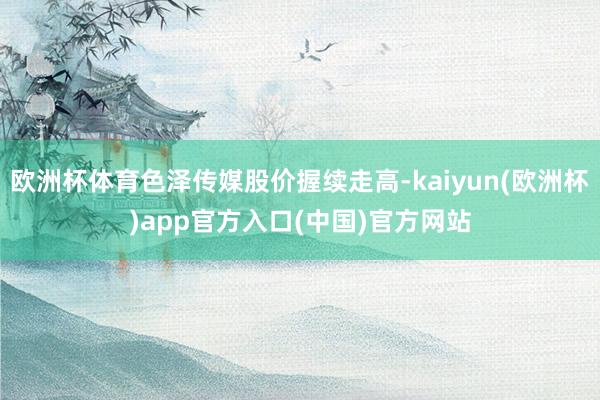 欧洲杯体育色泽传媒股价握续走高-kaiyun(欧洲杯)app官方入口(中国)官方网站