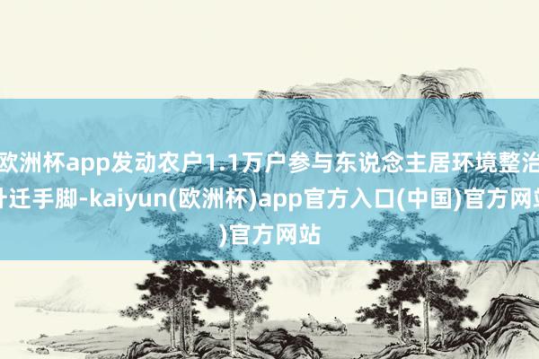 欧洲杯app发动农户1.1万户参与东说念主居环境整治升迁手脚-kaiyun(欧洲杯)app官方入口(中国)官方网站