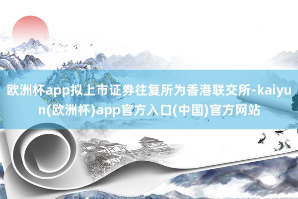 欧洲杯app拟上市证券往复所为香港联交所-kaiyun(欧洲杯)app官方入口(中国)官方网站