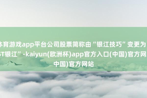 体育游戏app平台公司股票简称由“银江技巧”变更为“*ST银江”-kaiyun(欧洲杯)app官方入口(中国)官方网站