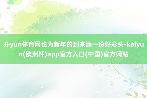 开yun体育网也为新年的到来添一份好彩头-kaiyun(欧洲杯)app官方入口(中国)官方网站