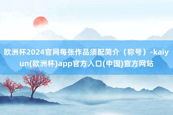 欧洲杯2024官网每张作品须配简介（称号）-kaiyun(欧洲杯)app官方入口(中国)官方网站