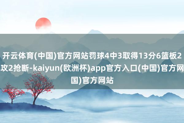 开云体育(中国)官方网站罚球4中3取得13分6篮板2助攻2抢断-kaiyun(欧洲杯)app官方入口(中国)官方网站