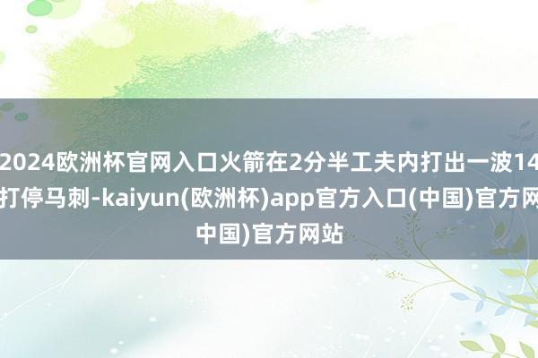 2024欧洲杯官网入口火箭在2分半工夫内打出一波14-4打停马刺-kaiyun(欧洲杯)app官方入口(中国)官方网站