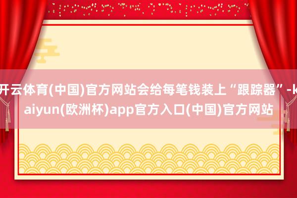 开云体育(中国)官方网站会给每笔钱装上“跟踪器”-kaiyun(欧洲杯)app官方入口(中国)官方网站