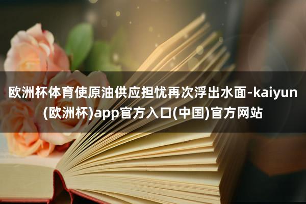 欧洲杯体育使原油供应担忧再次浮出水面-kaiyun(欧洲杯)app官方入口(中国)官方网站