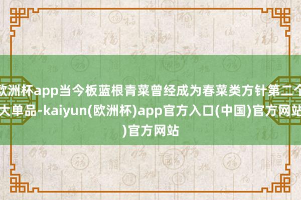 欧洲杯app当今板蓝根青菜曾经成为春菜类方针第二个大单品-kaiyun(欧洲杯)app官方入口(中国)官方网站