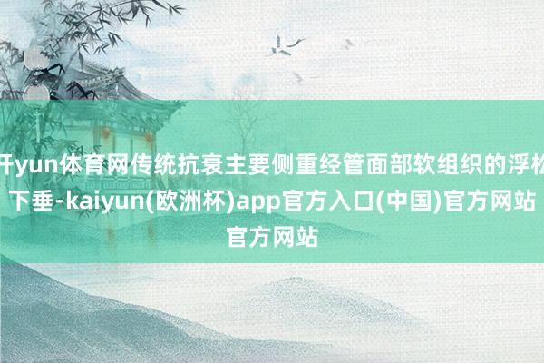 开yun体育网传统抗衰主要侧重经管面部软组织的浮松下垂-kaiyun(欧洲杯)app官方入口(中国)官方网站