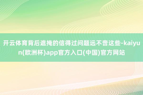开云体育背后遮掩的信得过问题远不啻这些-kaiyun(欧洲杯)app官方入口(中国)官方网站