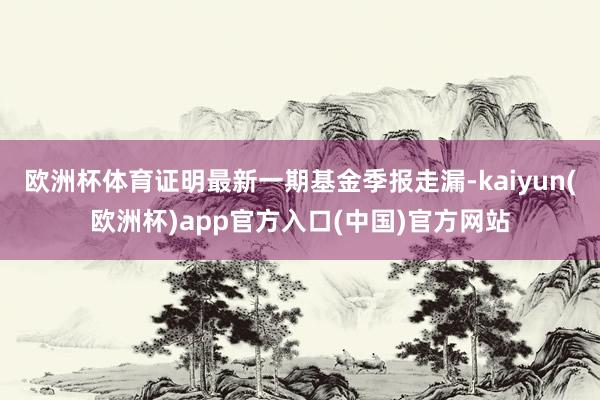 欧洲杯体育证明最新一期基金季报走漏-kaiyun(欧洲杯)app官方入口(中国)官方网站