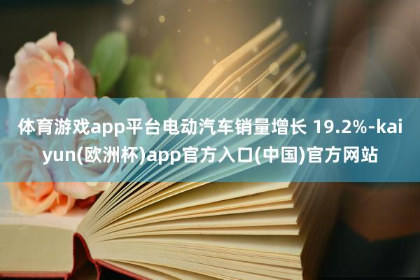 体育游戏app平台电动汽车销量增长 19.2%-kaiyun(欧洲杯)app官方入口(中国)官方网站