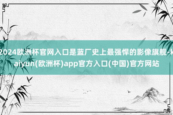 2024欧洲杯官网入口是蓝厂史上最强悍的影像旗舰-kaiyun(欧洲杯)app官方入口(中国)官方网站