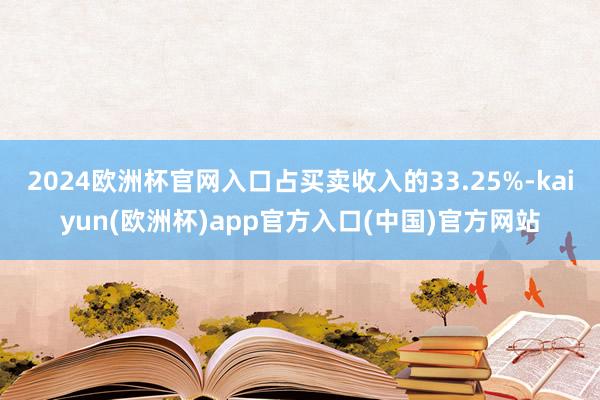 2024欧洲杯官网入口占买卖收入的33.25%-kaiyun(欧洲杯)app官方入口(中国)官方网站
