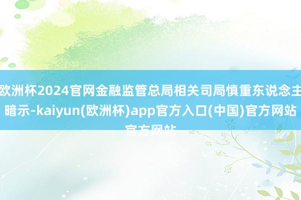 欧洲杯2024官网金融监管总局相关司局慎重东说念主暗示-kaiyun(欧洲杯)app官方入口(中国)官方网站