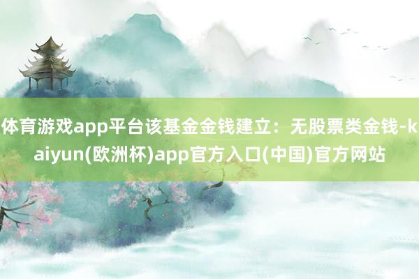 体育游戏app平台该基金金钱建立：无股票类金钱-kaiyun(欧洲杯)app官方入口(中国)官方网站