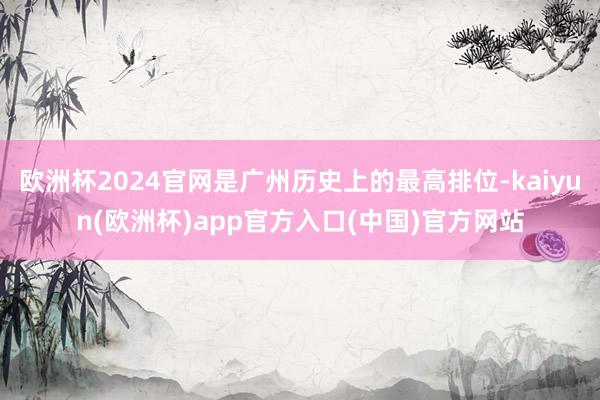 欧洲杯2024官网是广州历史上的最高排位-kaiyun(欧洲杯)app官方入口(中国)官方网站