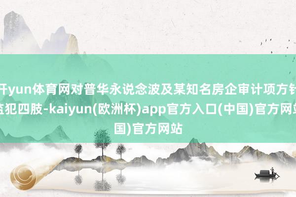开yun体育网对普华永说念波及某知名房企审计项方针监犯四肢-kaiyun(欧洲杯)app官方入口(中国)官方网站