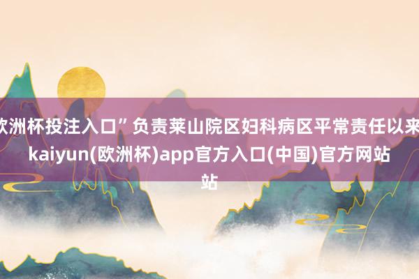 欧洲杯投注入口”负责莱山院区妇科病区平常责任以来-kaiyun(欧洲杯)app官方入口(中国)官方网站