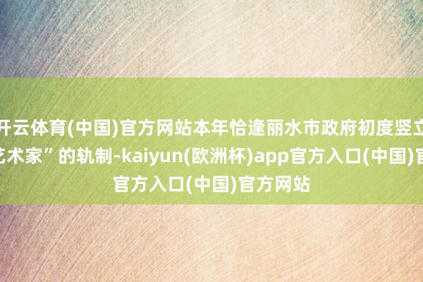 开云体育(中国)官方网站本年恰逢丽水市政府初度竖立”驻留艺术家”的轨制-kaiyun(欧洲杯)app官方入口(中国)官方网站