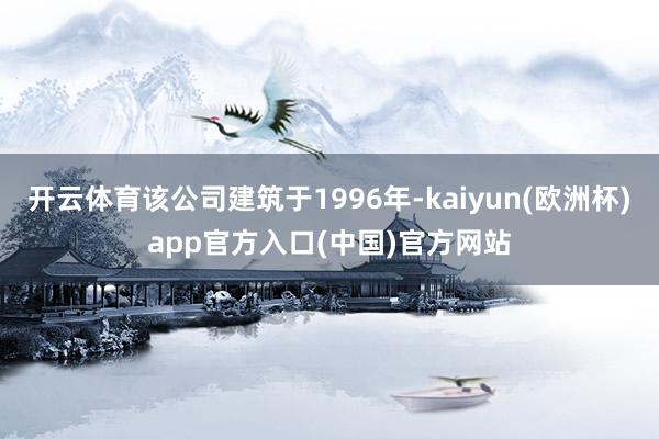 开云体育该公司建筑于1996年-kaiyun(欧洲杯)app官方入口(中国)官方网站