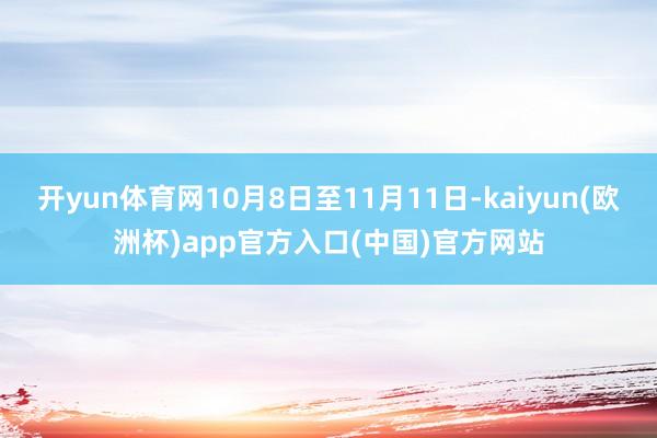 开yun体育网10月8日至11月11日-kaiyun(欧洲杯)app官方入口(中国)官方网站