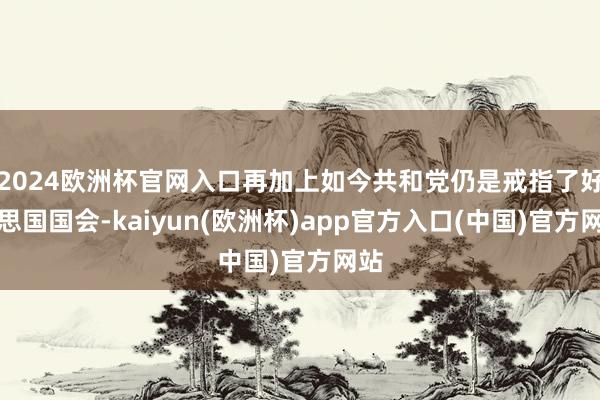 2024欧洲杯官网入口再加上如今共和党仍是戒指了好意思国国会-kaiyun(欧洲杯)app官方入口(中国)官方网站