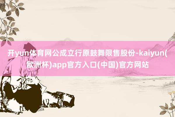 开yun体育网公成立行原鼓舞限售股份-kaiyun(欧洲杯)app官方入口(中国)官方网站