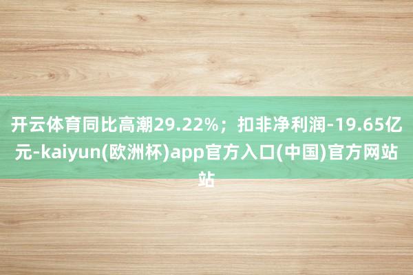 开云体育同比高潮29.22%；扣非净利润-19.65亿元-kaiyun(欧洲杯)app官方入口(中国)官方网站